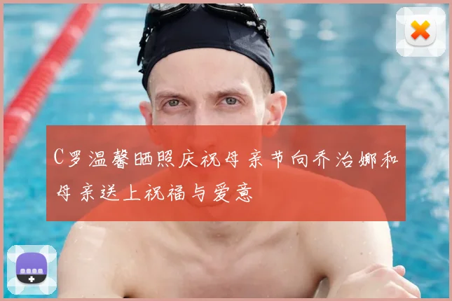 C罗温馨晒照庆祝母亲节向乔治娜和母亲送上祝福与爱意