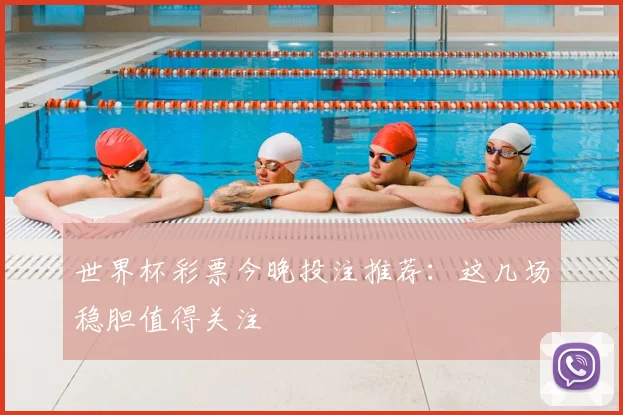 世界杯彩票今晚投注推荐：这几场稳胆值得关注