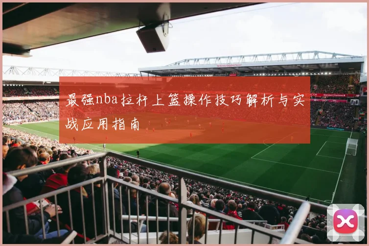 最强nba拉杆上篮操作技巧解析与实战应用指南