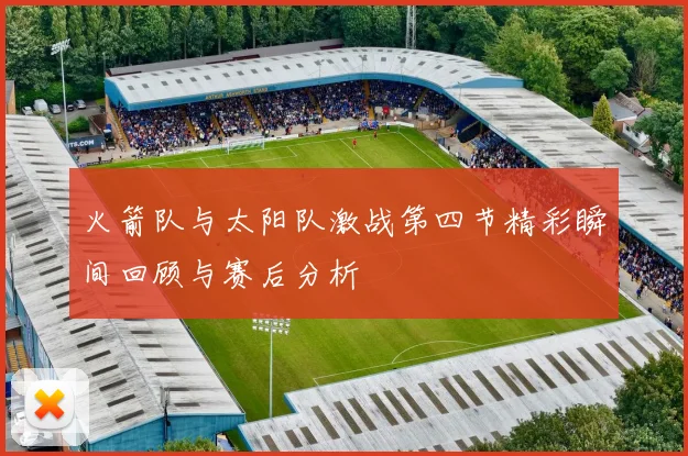 火箭队与太阳队激战第四节精彩瞬间回顾与赛后分析