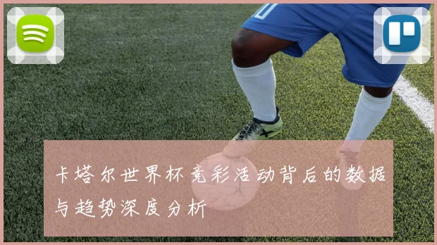 卡塔尔世界杯竞彩活动背后的数据与趋势深度分析