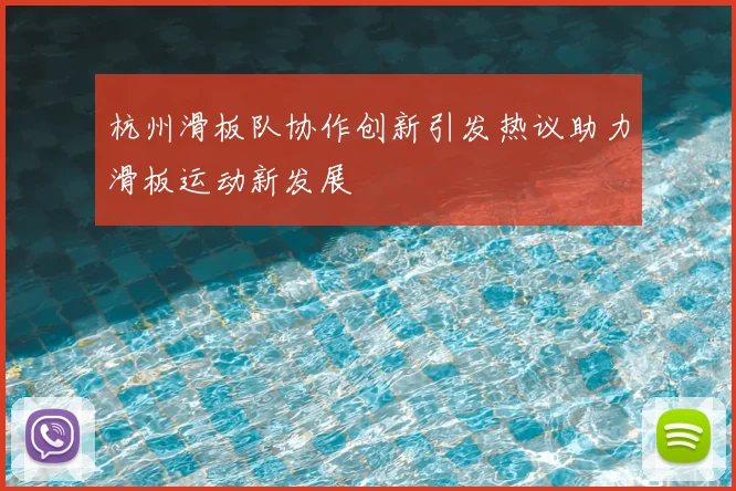 杭州滑板队协作创新引发热议助力滑板运动新发展