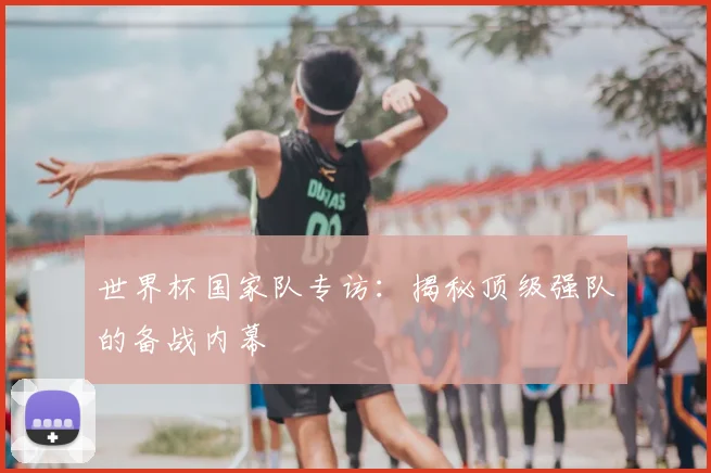 世界杯国家队专访：揭秘顶级强队的备战内幕