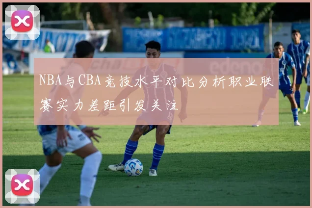 NBA与CBA竞技水平对比分析职业联赛实力差距引发关注
