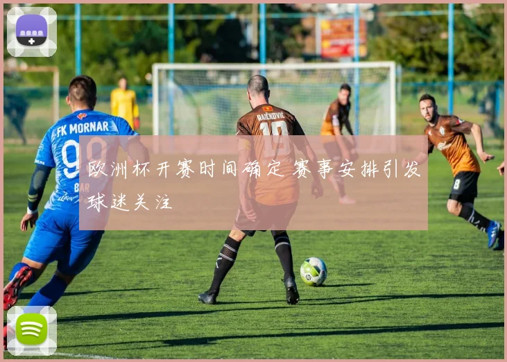 欧洲杯开赛时间确定 赛事安排引发球迷关注