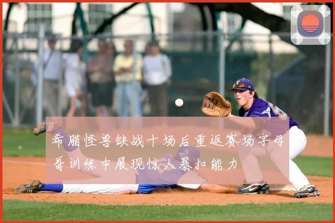 希腊怪兽缺战十场后重返赛场字母哥训练中展现惊人暴扣能力