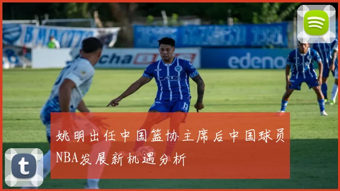 姚明出任中国篮协主席后中国球员NBA发展新机遇分析