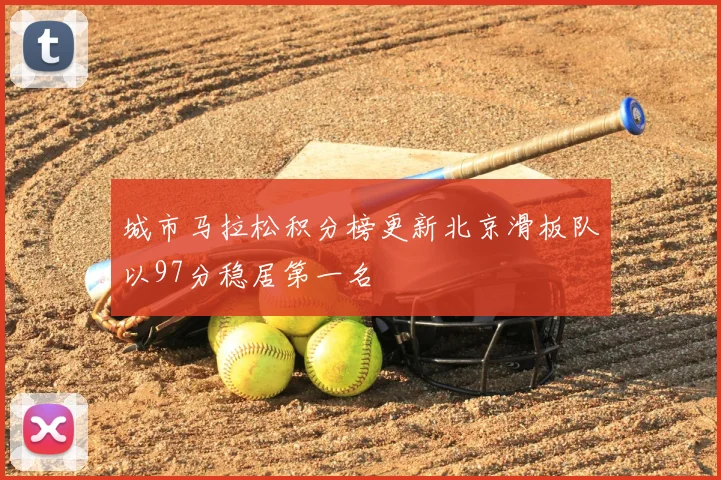 城市马拉松积分榜更新北京滑板队以97分稳居第一名