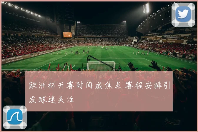 欧洲杯开赛时间成焦点 赛程安排引发球迷关注