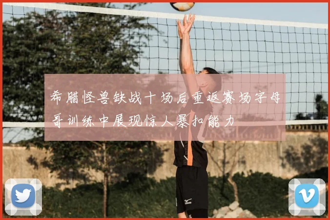 希腊怪兽缺战十场后重返赛场字母哥训练中展现惊人暴扣能力