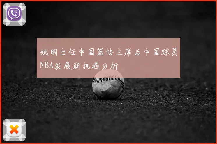 姚明出任中国篮协主席后中国球员NBA发展新机遇分析