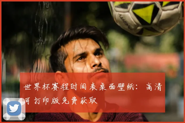 世界杯赛程时间表桌面壁纸：高清可打印版免费获取