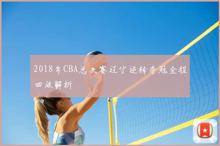 2018年CBA总决赛辽宁逆转夺冠全程回放解析