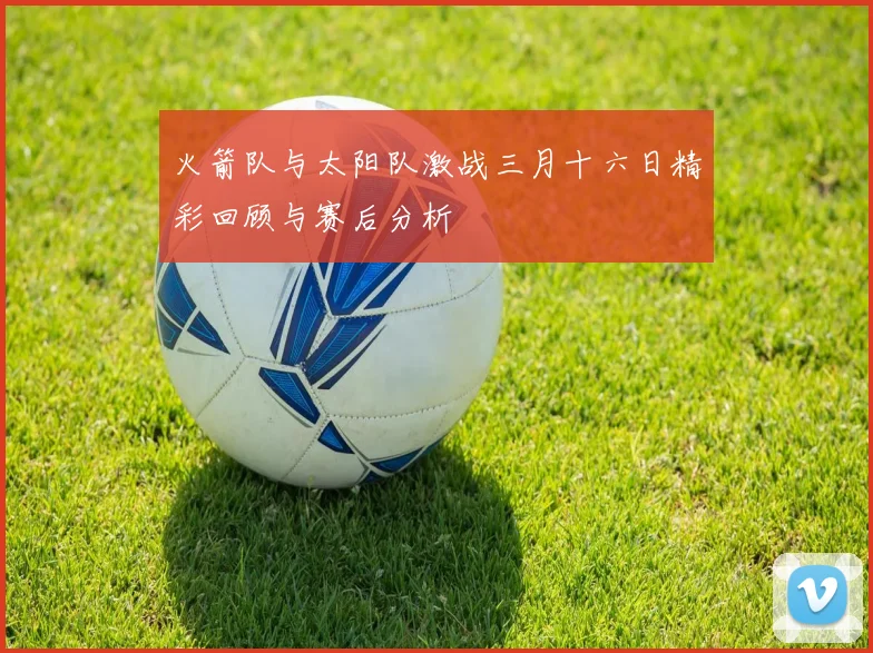 火箭队与太阳队激战三月十六日精彩回顾与赛后分析