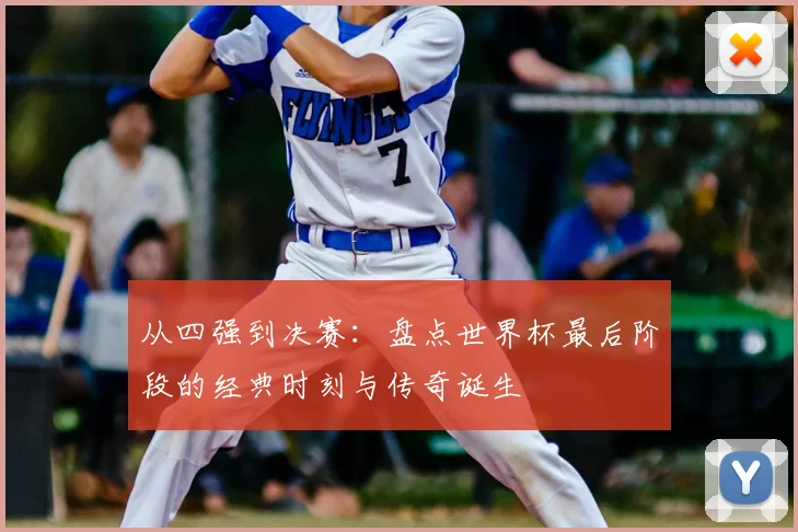 从四强到决赛：盘点世界杯最后阶段的经典时刻与传奇诞生