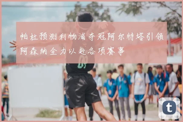 帕杜预测利物浦夺冠阿尔特塔引领阿森纳全力以赴各项赛事