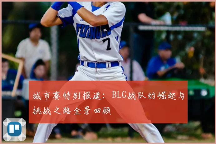 城市赛特别报道：BLG战队的崛起与挑战之路全景回顾