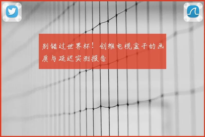 别错过世界杯！创维电视盒子的画质与延迟实测报告