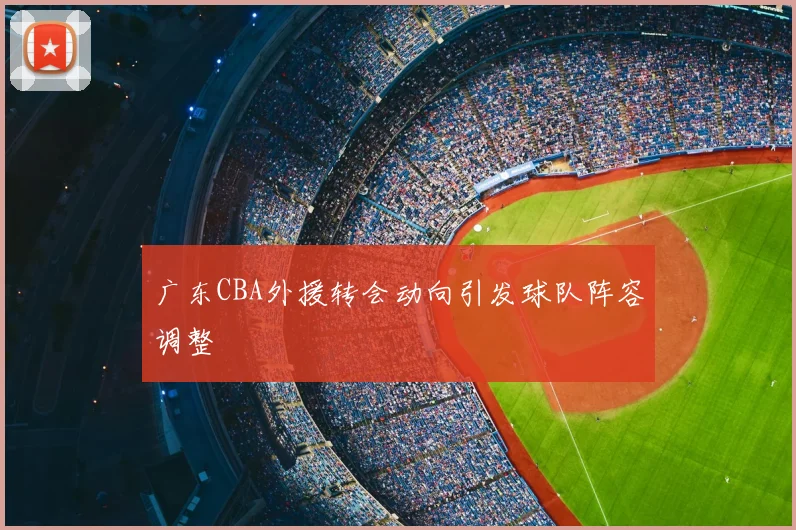 广东CBA外援转会动向引发球队阵容调整