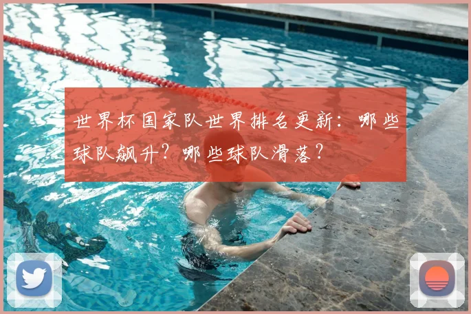 世界杯国家队世界排名更新：哪些球队飙升？哪些球队滑落？