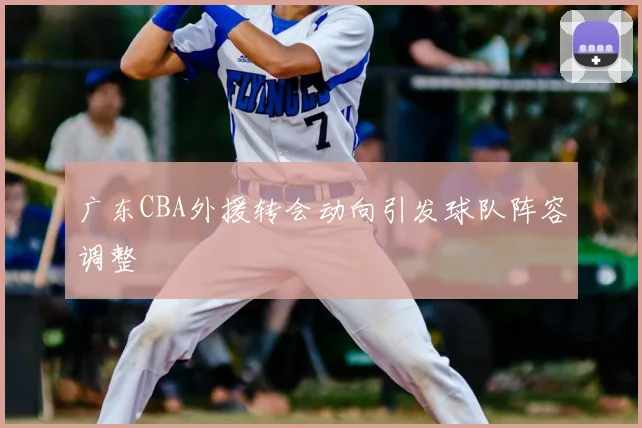 广东CBA外援转会动向引发球队阵容调整