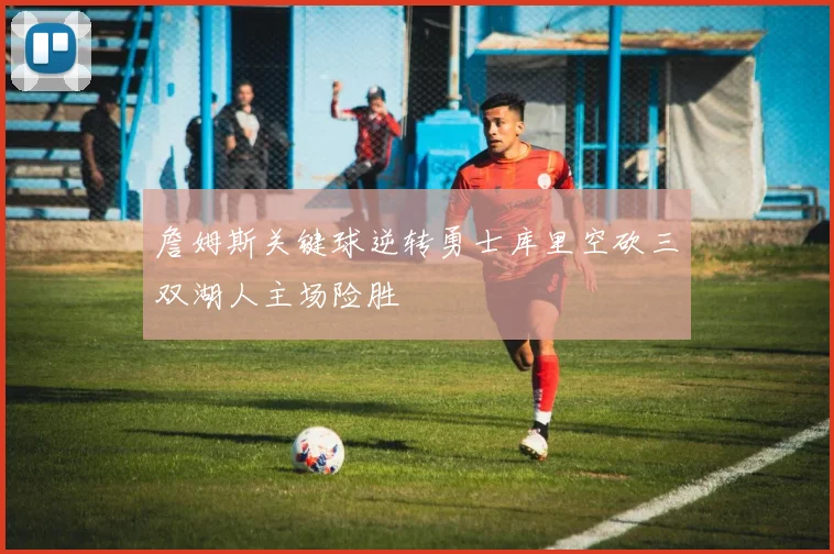詹姆斯关键球逆转勇士库里空砍三双湖人主场险胜