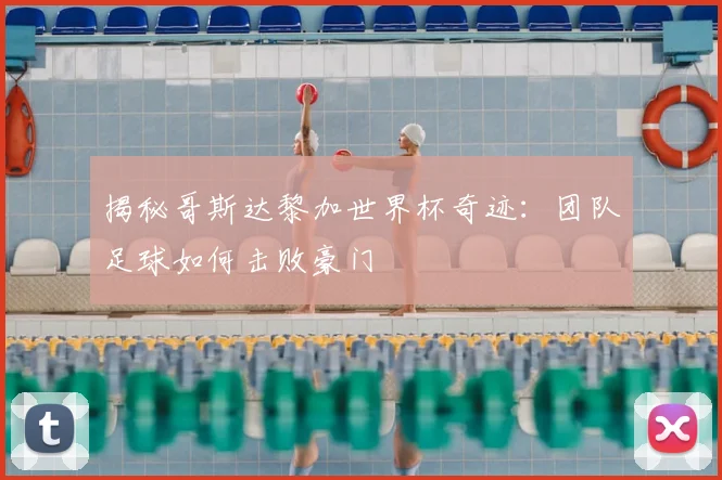 揭秘哥斯达黎加世界杯奇迹：团队足球如何击败豪门