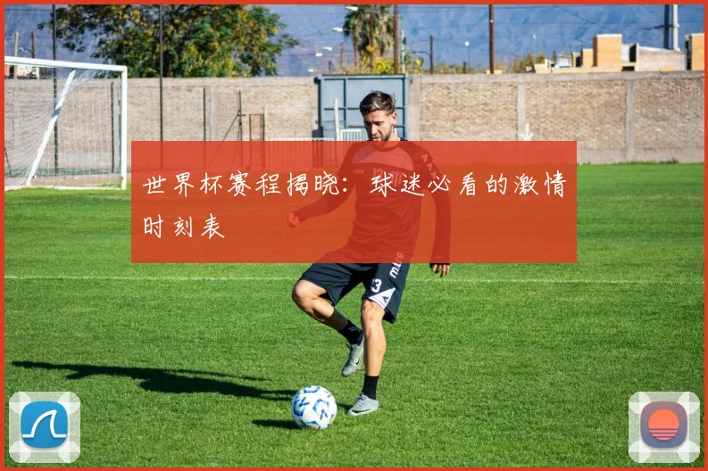 世界杯赛程揭晓：球迷必看的激情时刻表