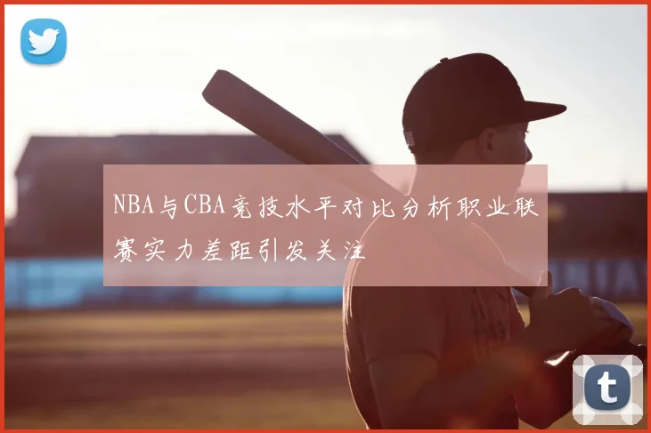 NBA与CBA竞技水平对比分析职业联赛实力差距引发关注