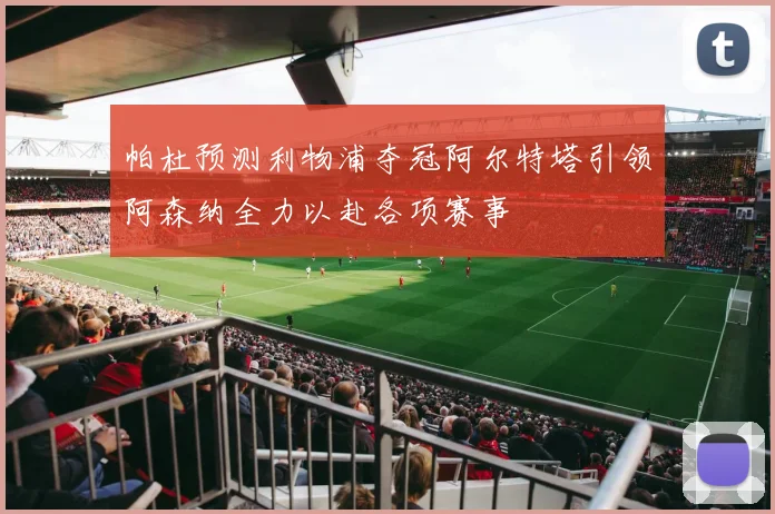 帕杜预测利物浦夺冠阿尔特塔引领阿森纳全力以赴各项赛事