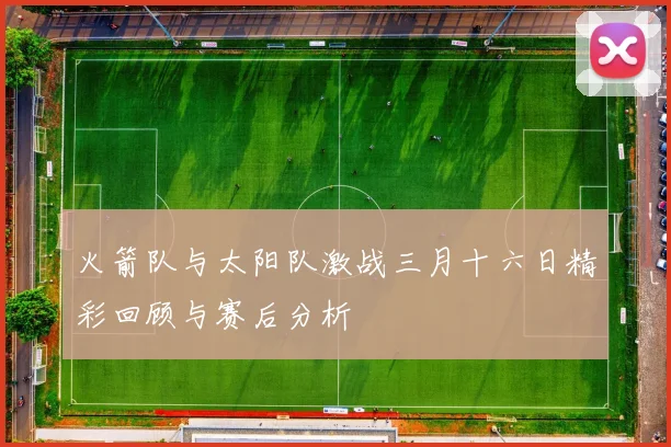 火箭队与太阳队激战三月十六日精彩回顾与赛后分析