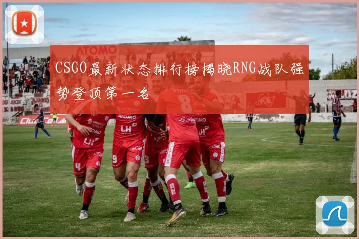 CSGO最新状态排行榜揭晓RNG战队强势登顶第一名