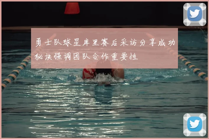 勇士队球星库里赛后采访分享成功秘诀强调团队合作重要性