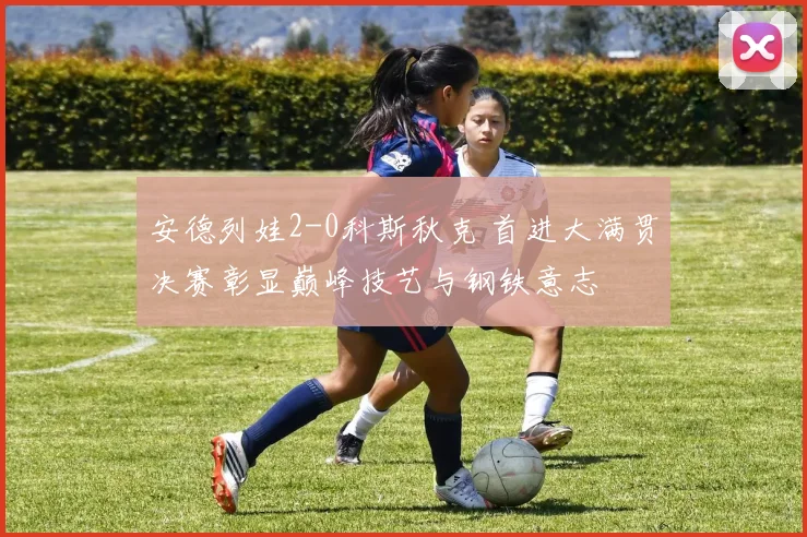 安德列娃2-0科斯秋克 首进大满贯决赛彰显巅峰技艺与钢铁意志