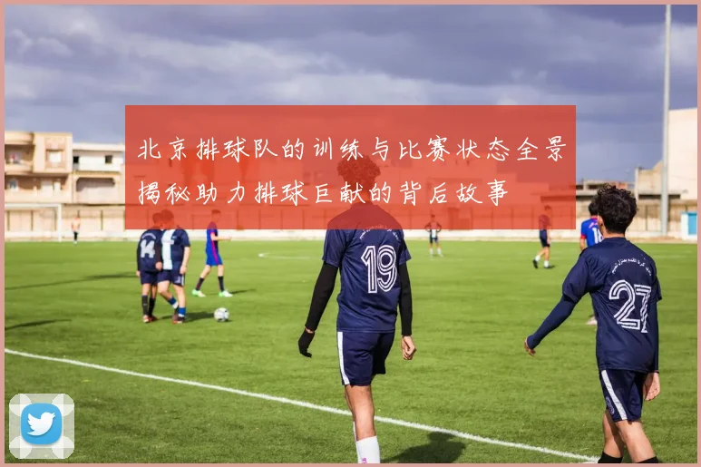 北京排球队的训练与比赛状态全景揭秘助力排球巨献的背后故事