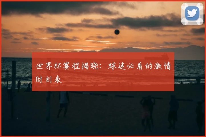世界杯赛程揭晓：球迷必看的激情时刻表