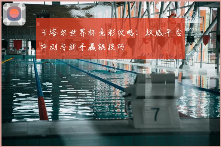卡塔尔世界杯竞彩攻略：权威平台评测与新手赢钱技巧