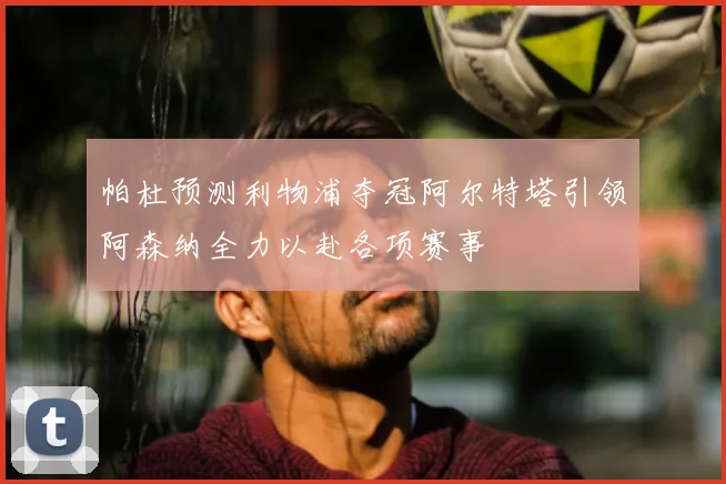 帕杜预测利物浦夺冠阿尔特塔引领阿森纳全力以赴各项赛事