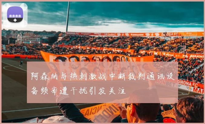阿森纳与热刺激战中断裁判通讯设备频率遭干扰引发关注