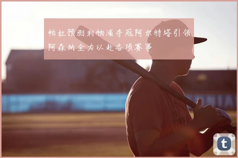 帕杜预测利物浦夺冠阿尔特塔引领阿森纳全力以赴各项赛事