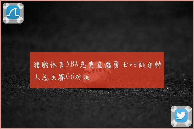 猎豹体育NBA免费直播勇士vs凯尔特人总决赛G6对决