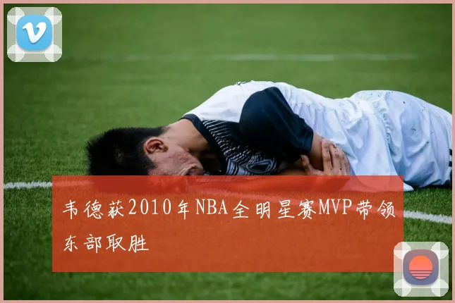 韦德获2010年NBA全明星赛MVP带领东部取胜