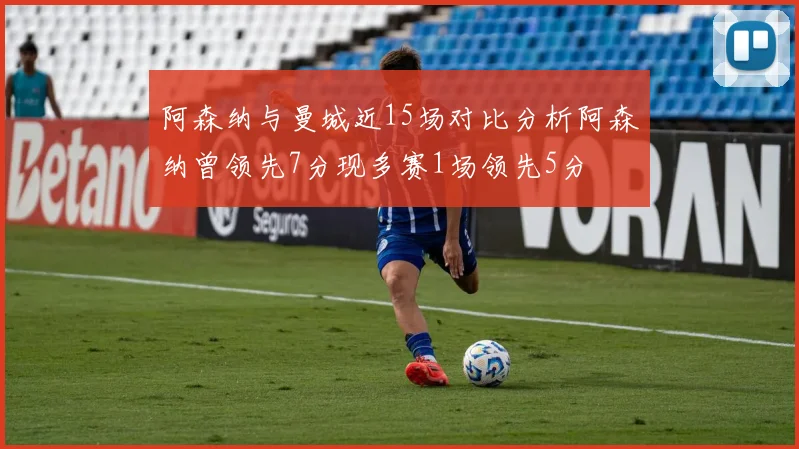 阿森纳与曼城近15场对比分析阿森纳曾领先7分现多赛1场领先5分