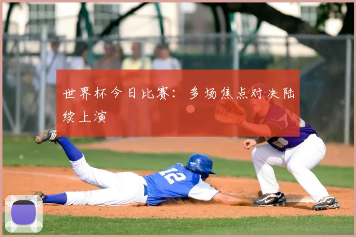 世界杯今日比赛：多场焦点对决陆续上演