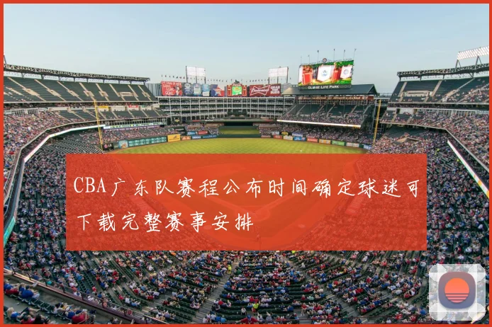 CBA广东队赛程公布时间确定球迷可下载完整赛事安排