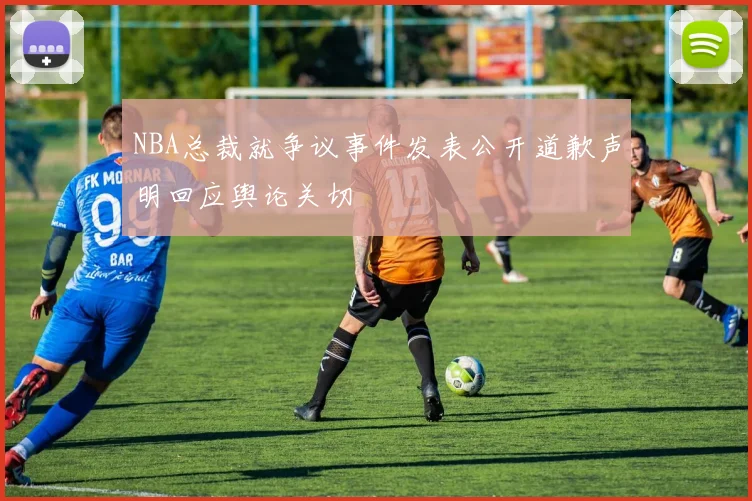 NBA总裁就争议事件发表公开道歉声明回应舆论关切