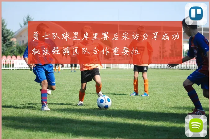 勇士队球星库里赛后采访分享成功秘诀强调团队合作重要性