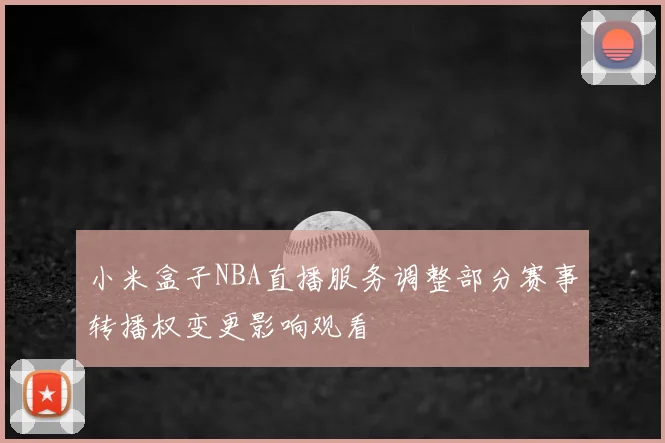 小米盒子NBA直播服务调整部分赛事转播权变更影响观看