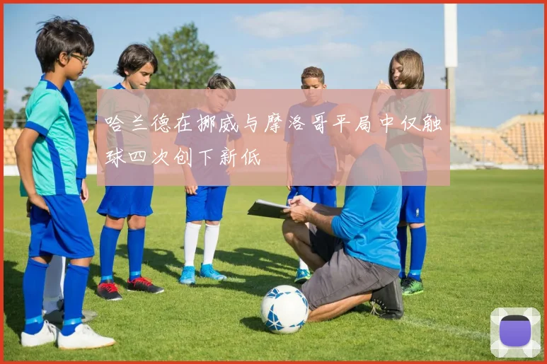 哈兰德在挪威与摩洛哥平局中仅触球四次创下新低