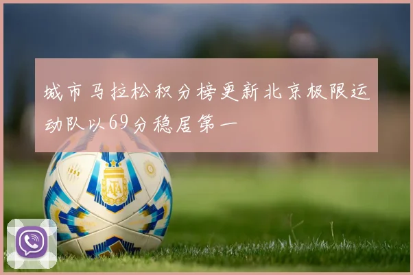 城市马拉松积分榜更新北京极限运动队以69分稳居第一